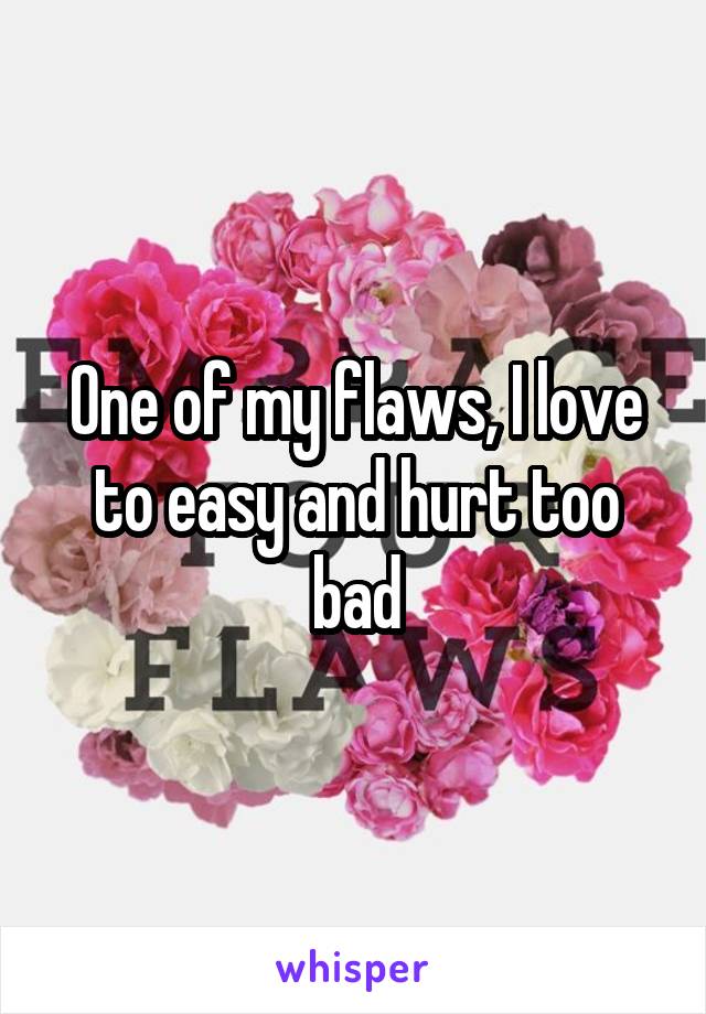 One of my flaws, I love to easy and hurt too bad