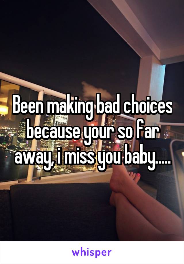 Been making bad choices because your so far away, i miss you baby.....