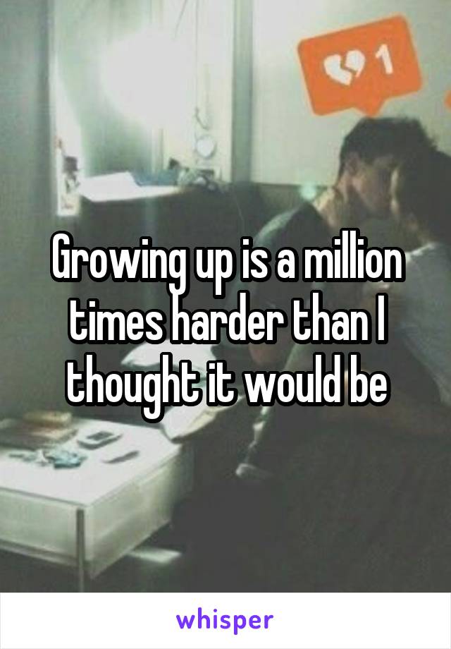 Growing up is a million times harder than I thought it would be