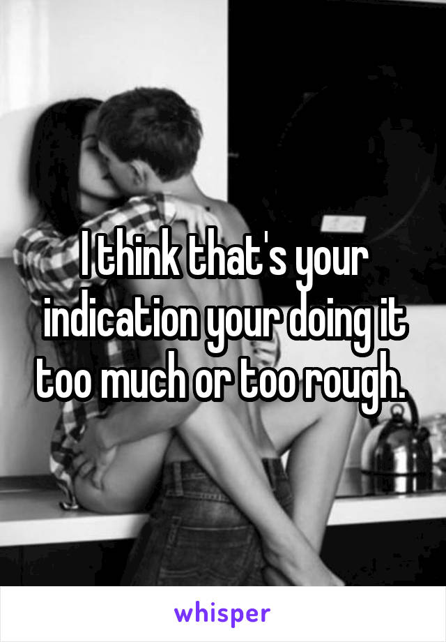 I think that's your indication your doing it too much or too rough. 