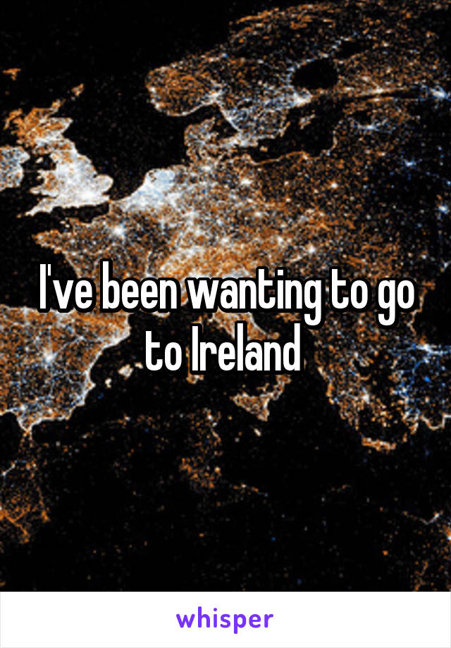 I've been wanting to go to Ireland 