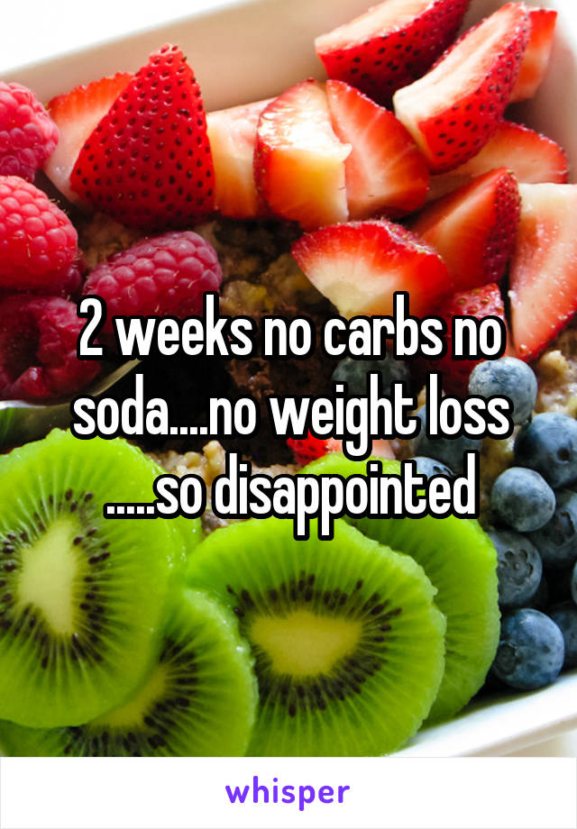 2 weeks no carbs no soda....no weight loss .....so disappointed