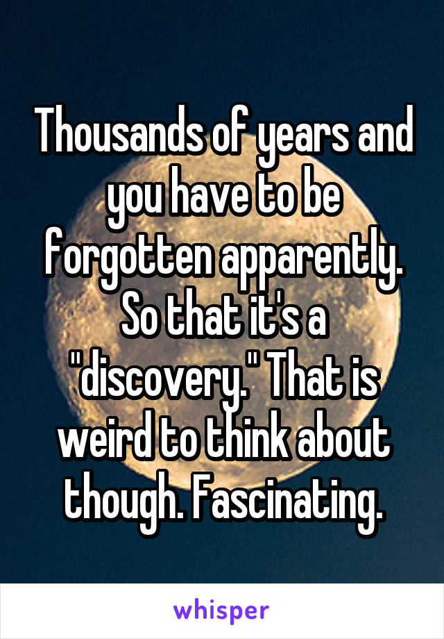 Thousands of years and you have to be forgotten apparently. So that it's a "discovery." That is weird to think about though. Fascinating.