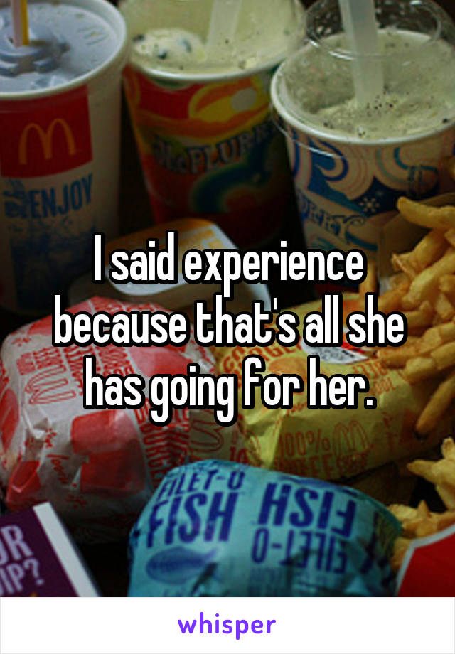 I said experience because that's all she has going for her.