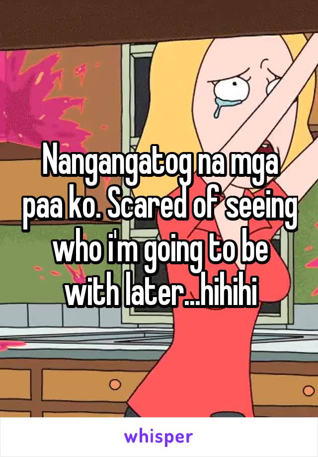 Nangangatog na mga paa ko. Scared of seeing who i'm going to be with later...hihihi