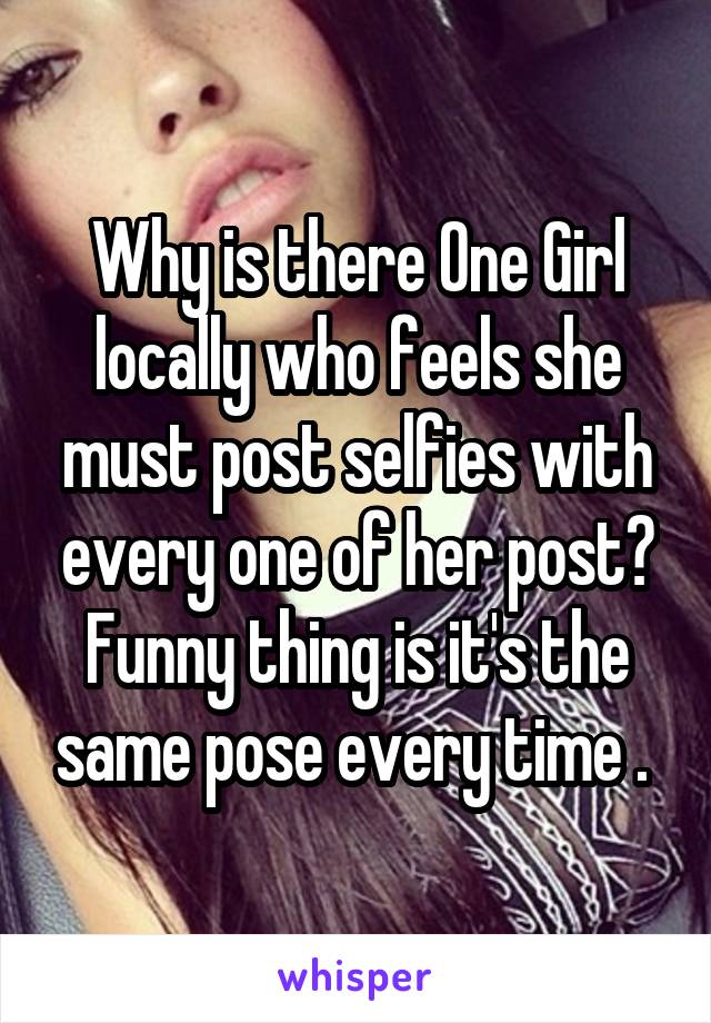 Why is there One Girl locally who feels she must post selfies with every one of her post? Funny thing is it's the same pose every time . 