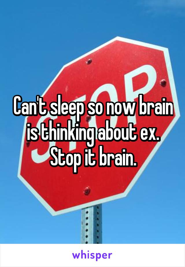Can't sleep so now brain is thinking about ex. Stop it brain.