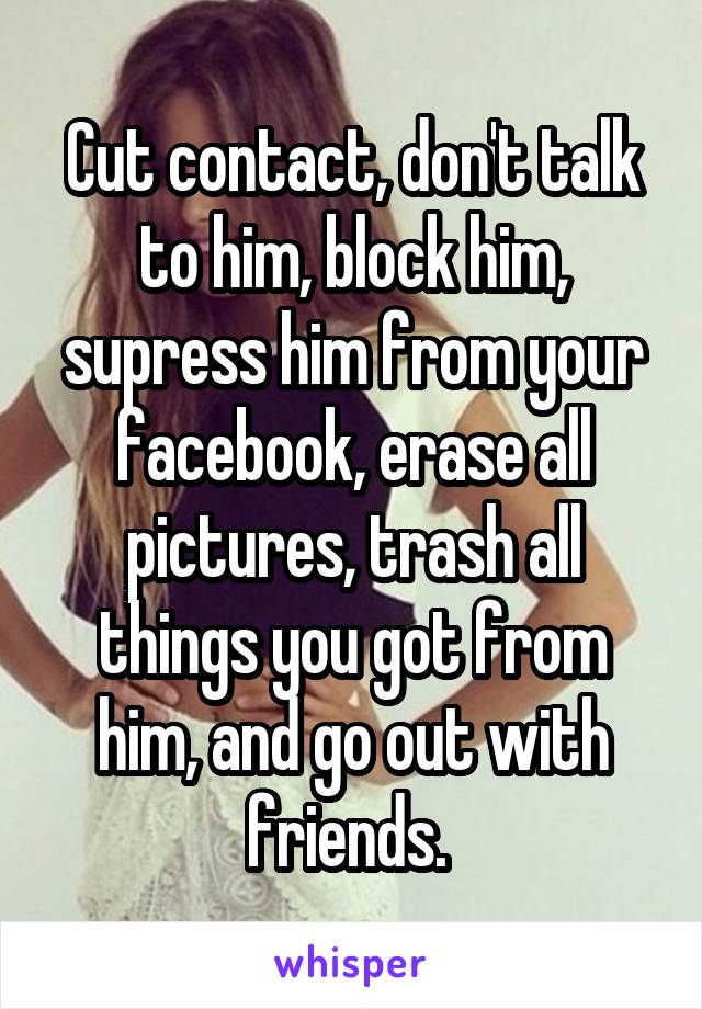 Cut contact, don't talk to him, block him, supress him from your facebook, erase all pictures, trash all things you got from him, and go out with friends. 