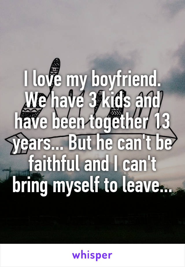 I love my boyfriend. We have 3 kids and have been together 13 years... But he can't be faithful and I can't bring myself to leave...