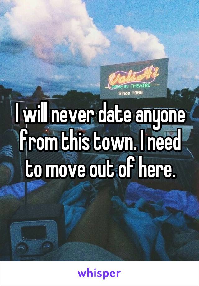I will never date anyone from this town. I need to move out of here.
