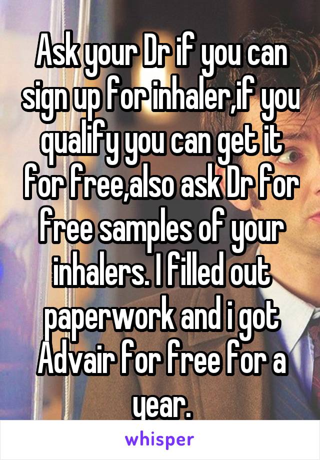 Ask your Dr if you can sign up for inhaler,if you qualify you can get it for free,also ask Dr for free samples of your inhalers. I filled out paperwork and i got Advair for free for a year.