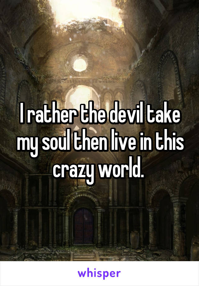 I rather the devil take my soul then live in this crazy world. 