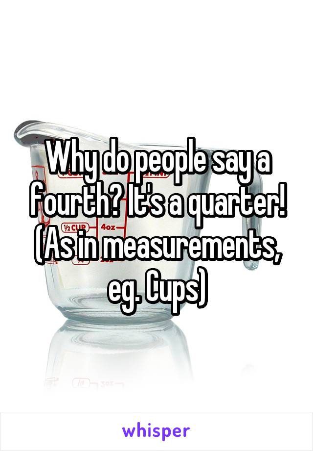 Why do people say a fourth? It's a quarter!
(As in measurements, eg. Cups)