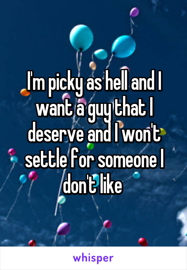 I'm picky as hell and I want a guy that I deserve and I won't settle for someone I don't like 