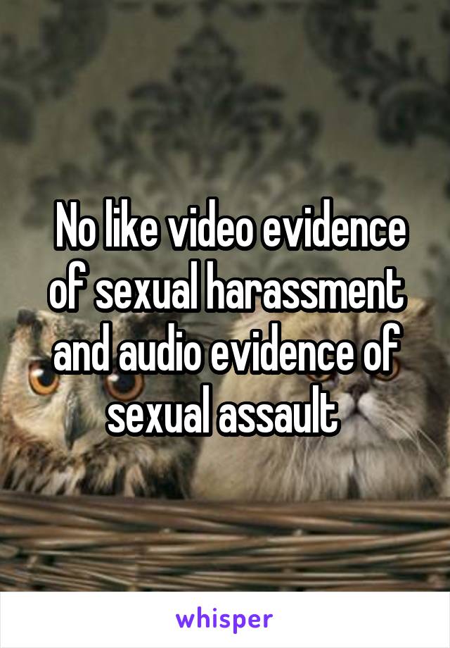  No like video evidence of sexual harassment and audio evidence of sexual assault 