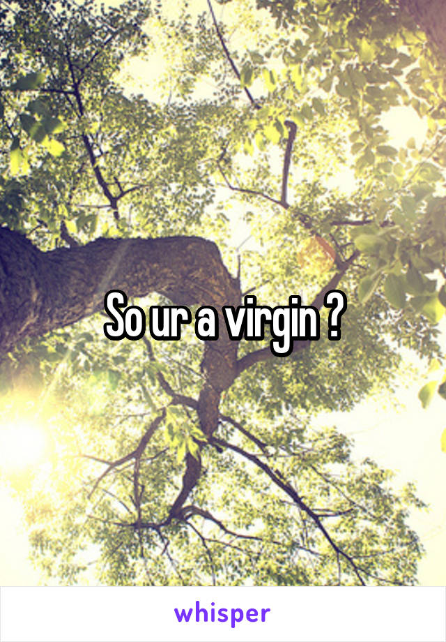 So ur a virgin ?