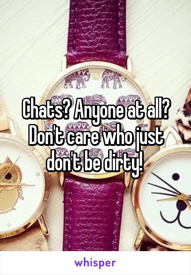 Chats? Anyone at all?
Don't care who just don't be dirty! 
