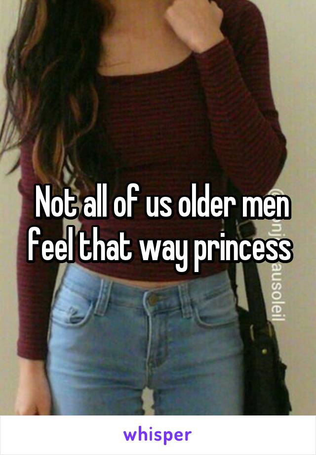  Not all of us older men feel that way princess