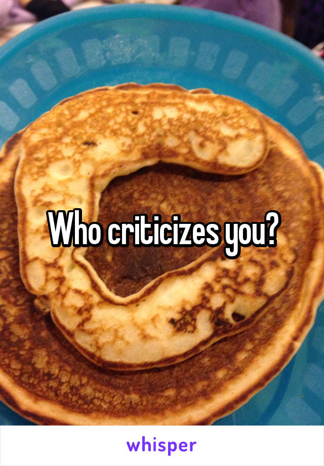 Who criticizes you?