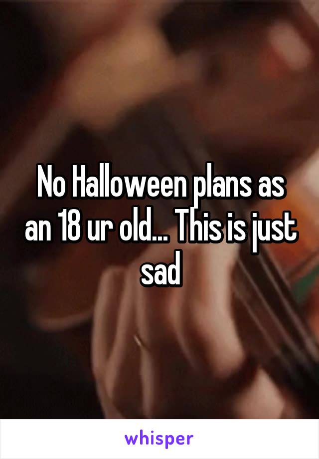 No Halloween plans as an 18 ur old... This is just sad