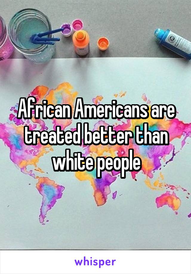 African Americans are treated better than white people