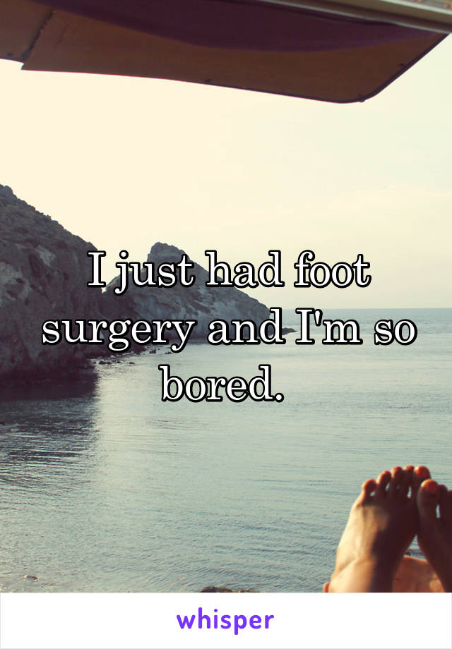 I just had foot surgery and I'm so bored. 