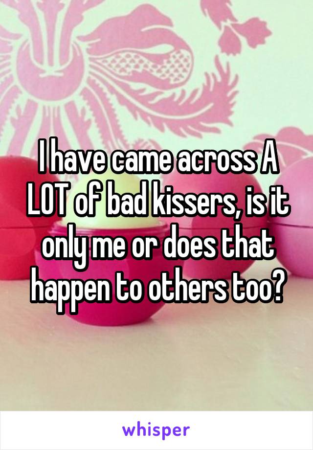 I have came across A LOT of bad kissers, is it only me or does that happen to others too?