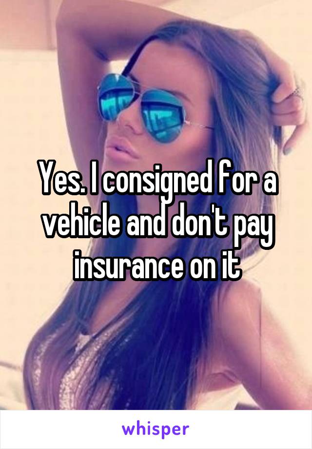 Yes. I consigned for a vehicle and don't pay insurance on it