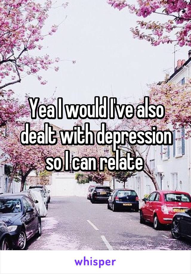 Yea I would I've also dealt with depression so I can relate 