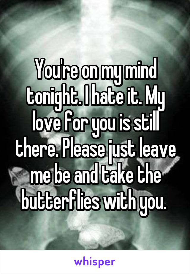 You're on my mind tonight. I hate it. My love for you is still there. Please just leave me be and take the butterflies with you. 