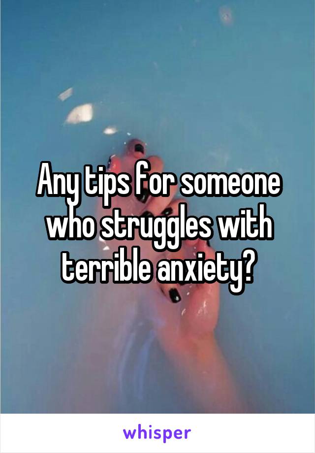 Any tips for someone who struggles with terrible anxiety?