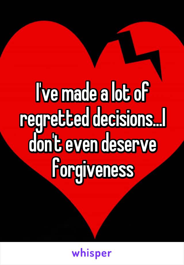 I've made a lot of regretted decisions...I don't even deserve forgiveness