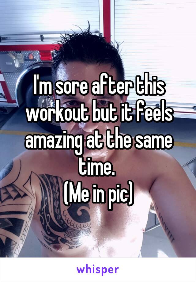 I'm sore after this workout but it feels amazing at the same time. 
(Me in pic)