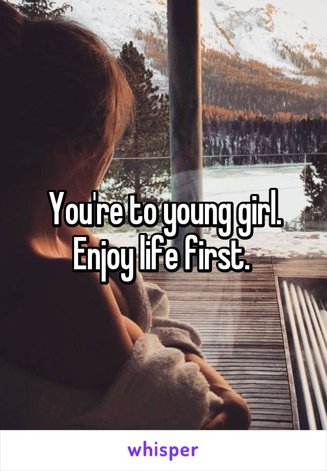 You're to young girl. Enjoy life first. 