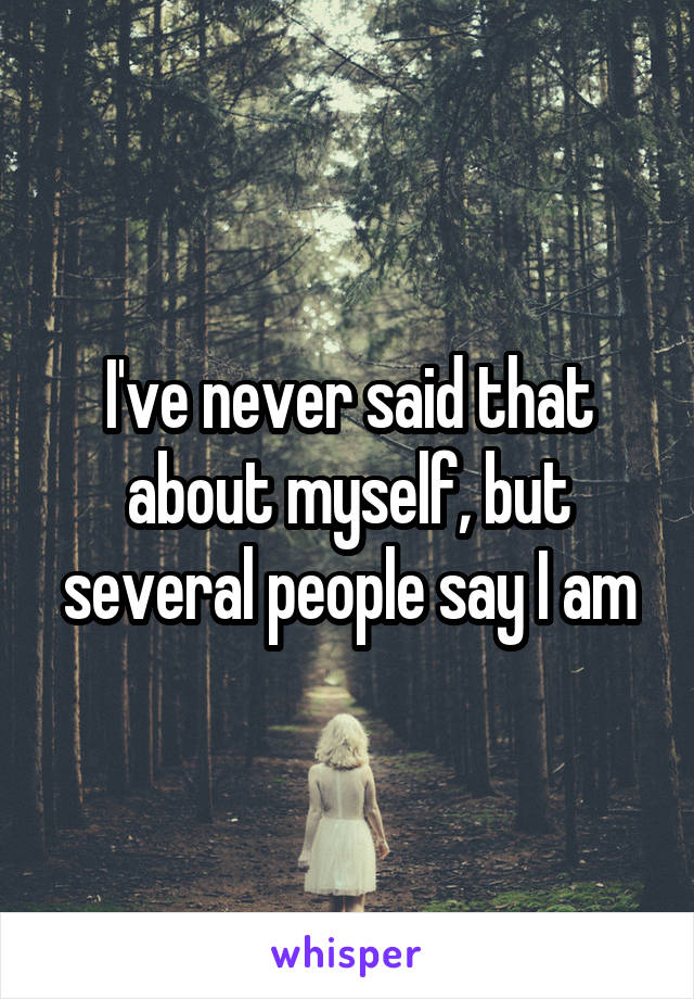 I've never said that about myself, but several people say I am