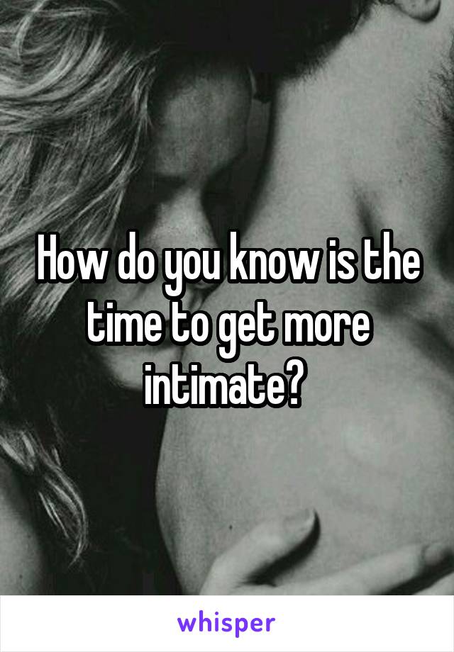 How do you know is the time to get more intimate? 