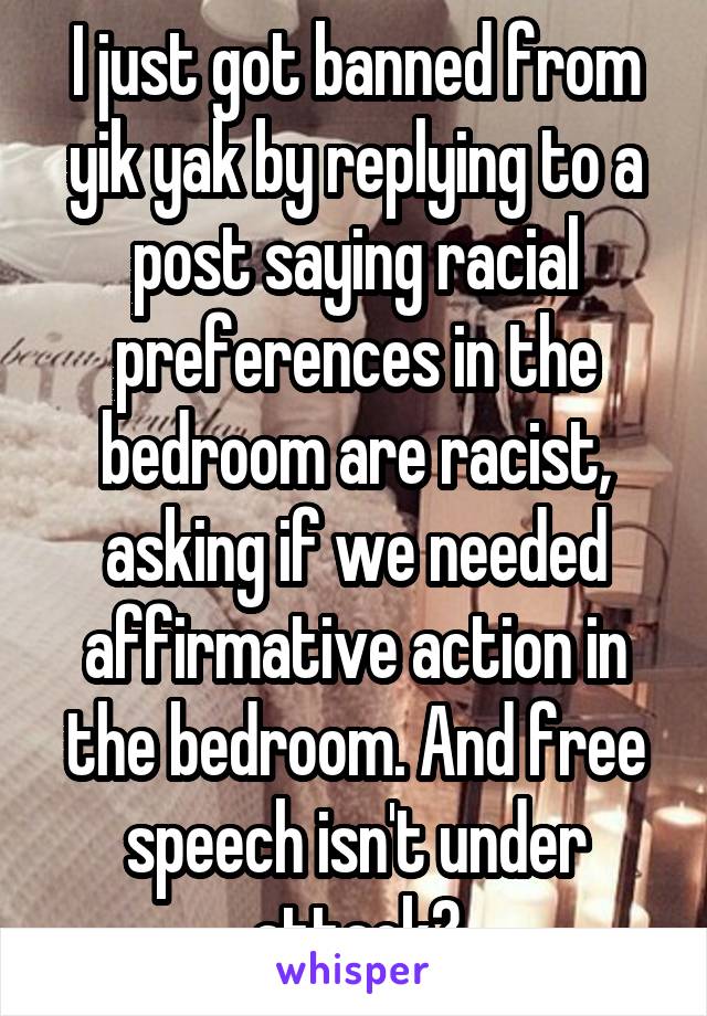I just got banned from yik yak by replying to a post saying racial preferences in the bedroom are racist, asking if we needed affirmative action in the bedroom. And free speech isn't under attack?