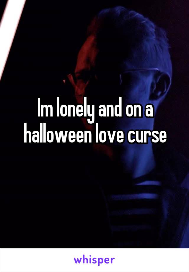 Im lonely and on a halloween love curse
