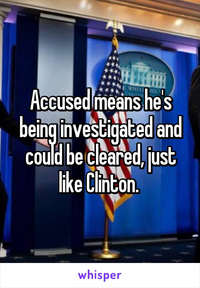 Accused means he's being investigated and could be cleared, just like Clinton. 