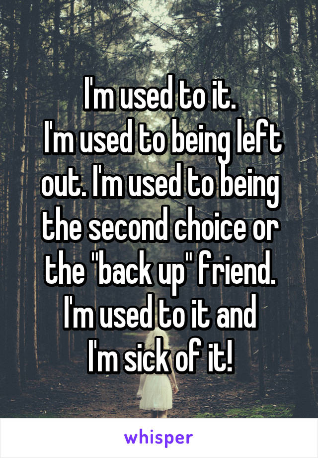 I'm used to it.
 I'm used to being left out. I'm used to being the second choice or the "back up" friend.
 I'm used to it and 
I'm sick of it!