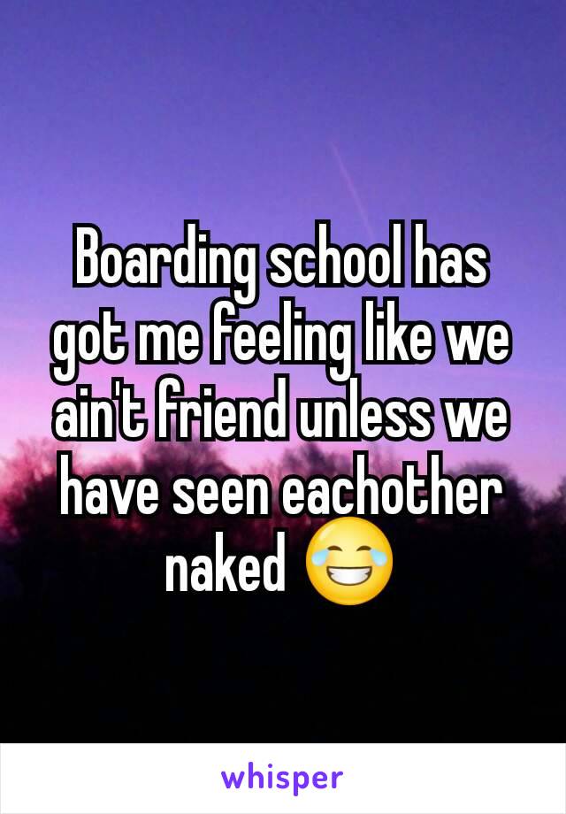Boarding school has got me feeling like we ain't friend unless we have seen eachother naked 😂