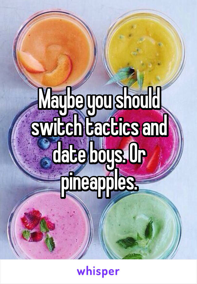 Maybe you should switch tactics and date boys. Or pineapples.