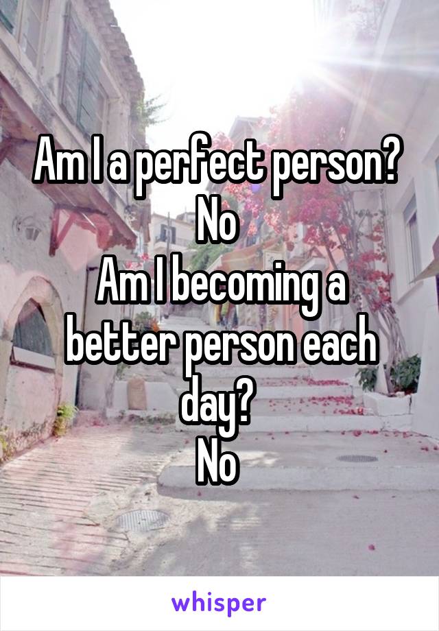 Am I a perfect person? 
No 
Am I becoming a better person each day? 
No 
