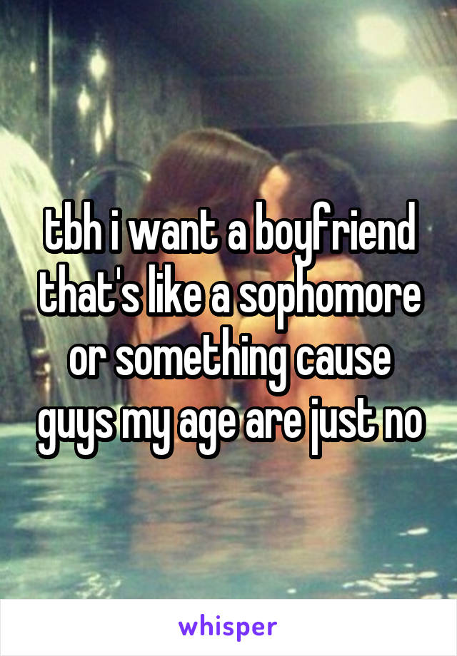 tbh i want a boyfriend that's like a sophomore or something cause guys my age are just no