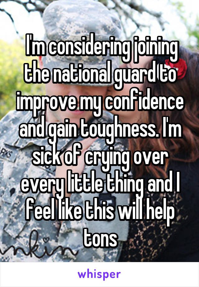  I'm considering joining the national guard to improve my confidence and gain toughness. I'm sick of crying over every little thing and I feel like this will help tons