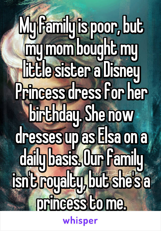 My family is poor, but my mom bought my little sister a Disney Princess dress for her birthday. She now dresses up as Elsa on a daily basis. Our family isn't royalty, but she's a princess to me.