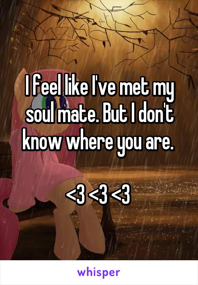 I feel like I've met my soul mate. But I don't know where you are. 

<3 <3 <3 