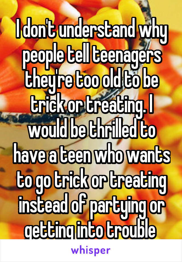 I don't understand why people tell teenagers they're too old to be trick or treating. I would be thrilled to have a teen who wants to go trick or treating instead of partying or getting into trouble 