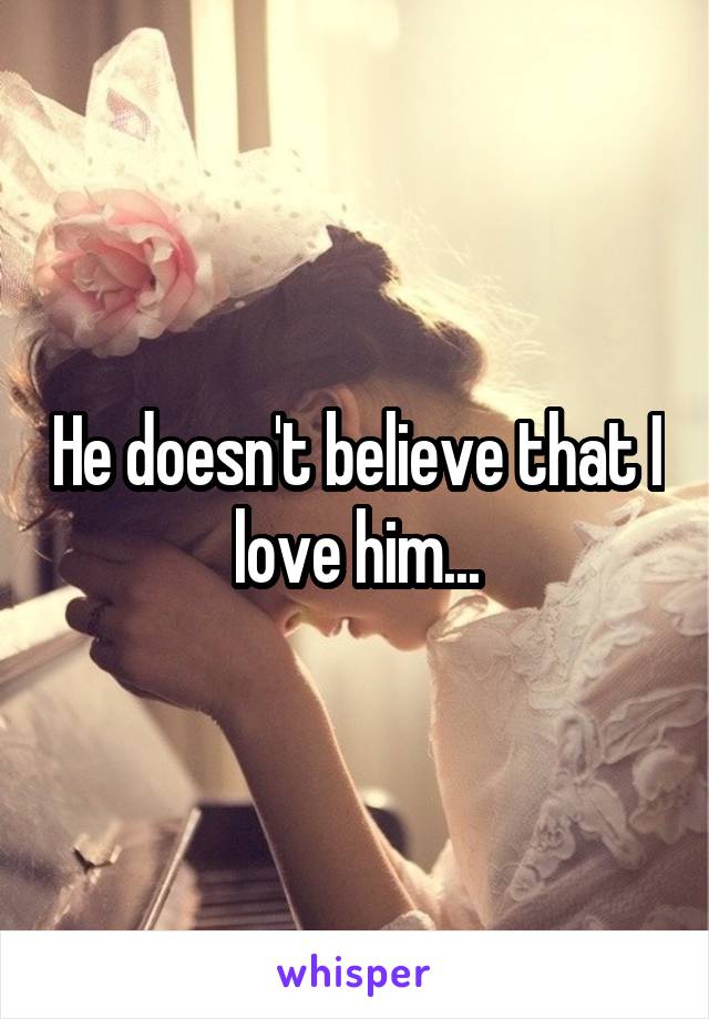 He doesn't believe that I love him...