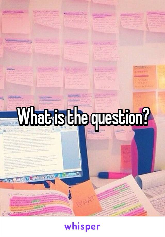 What is the question?